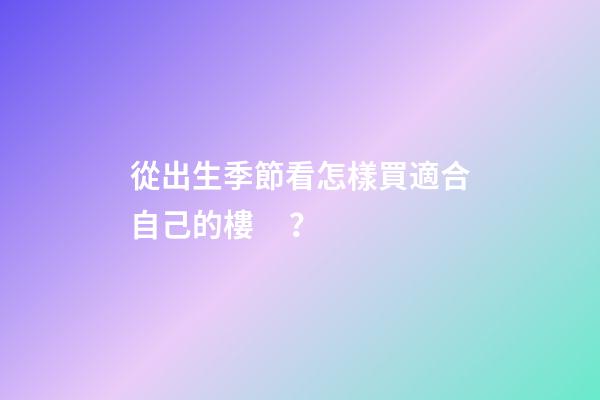 從出生季節看怎樣買適合自己的樓？